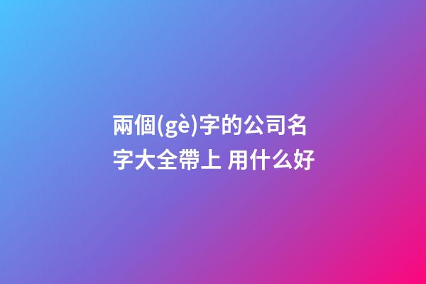 兩個(gè)字的公司名字大全帶上 用什么好-第1張-公司起名-玄機(jī)派